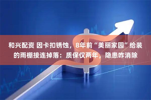 和兴配资 因卡扣锈蚀，8年前“美丽家园”给装的雨棚接连掉落：质保仅两年，隐患咋消除