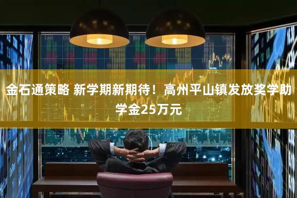 金石通策略 新学期新期待！高州平山镇发放奖学助学金25万元