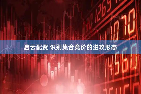 启云配资 识别集合竞价的进攻形态