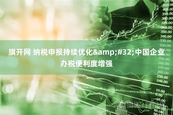 旗开网 纳税申报持续优化 中国企业办税便利度增强