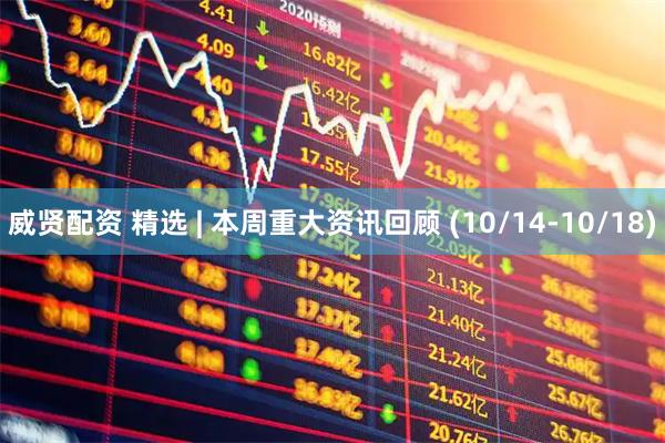 威贤配资 精选 | 本周重大资讯回顾 (10/14-10/18)
