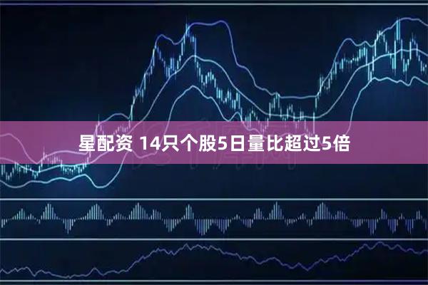 星配资 14只个股5日量比超过5倍