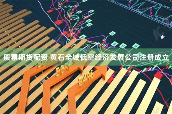 般票期货配资 黄石全域低空经济发展公司注册成立