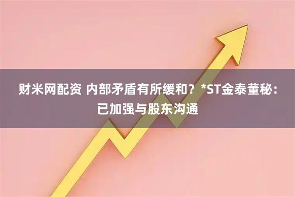 财米网配资 内部矛盾有所缓和？*ST金泰董秘：已加强与股东沟通
