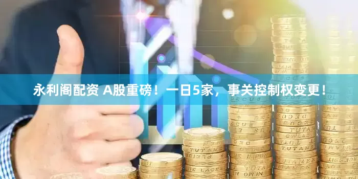 永利阁配资 A股重磅！一日5家，事关控制权变更！
