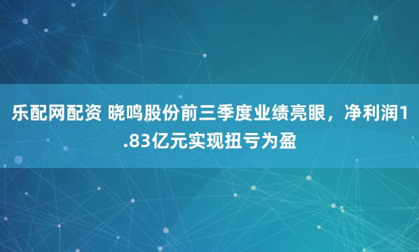 乐配网配资 晓鸣股份前三季度业绩亮眼，净利润1.83亿元实现扭亏为盈