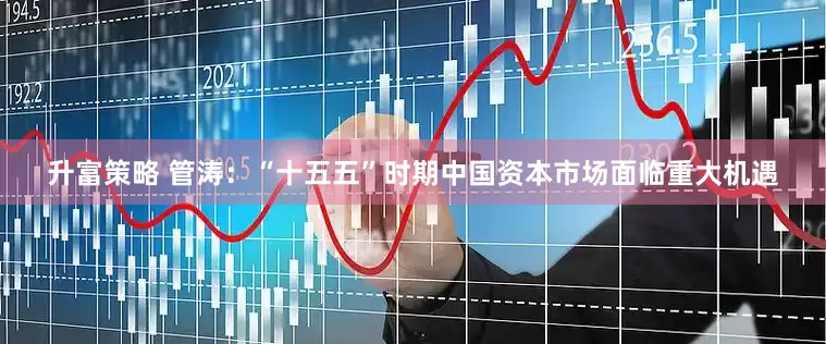 升富策略 管涛：“十五五”时期中国资本市场面临重大机遇