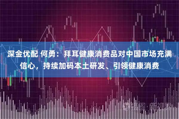 深金优配 何勇：拜耳健康消费品对中国市场充满信心，持续加码本土研发、引领健康消费