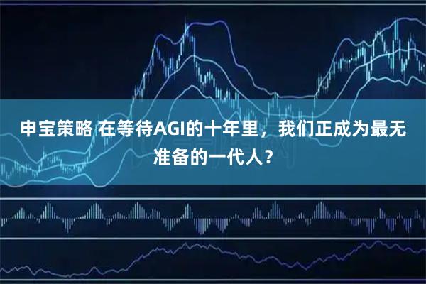 申宝策略 在等待AGI的十年里，我们正成为最无准备的一代人？
