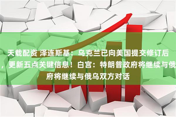 天载配资 泽连斯基：乌克兰已向美国提交修订后的和平计划，更新五点关键信息！白宫：特朗普政府将继续与俄乌双方对话