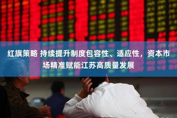 红旗策略 持续提升制度包容性、适应性，资本市场精准赋能江苏高质量发展