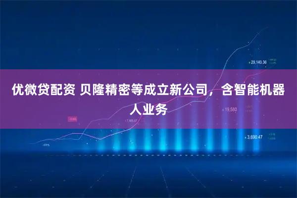 优微贷配资 贝隆精密等成立新公司，含智能机器人业务