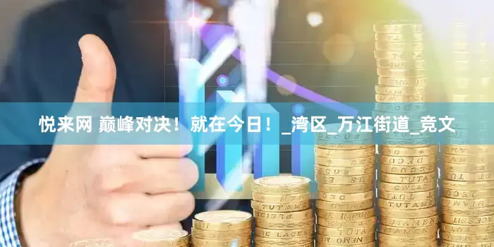 悦来网 巅峰对决！就在今日！_湾区_万江街道_竞文