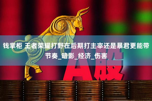 钱掌柜 王者荣耀打野在后期打主宰还是暴君更能带节奏_暗影_经济_伤害