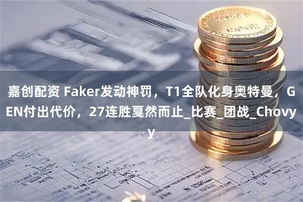 嘉创配资 Faker发动神罚，T1全队化身奥特曼，GEN付出代价，27连胜戛然而止_比赛_团战_Chovy