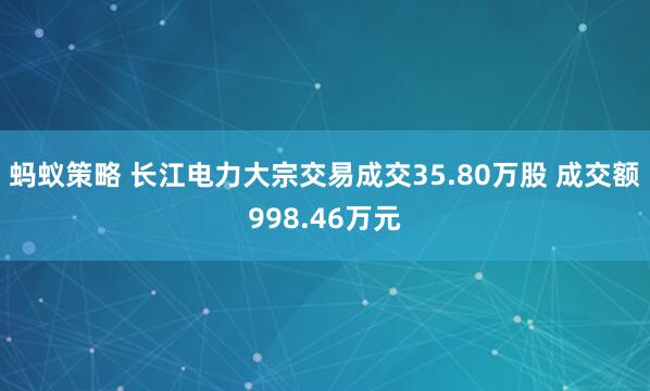 蚂蚁策略 长江电力大宗交易成交35.80万股 成交额998.46万元