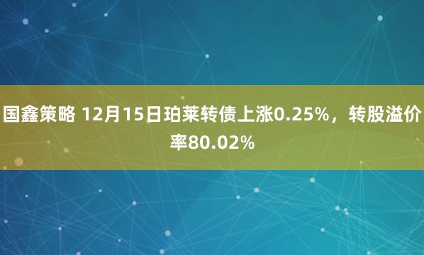 国鑫策略 12月15日珀莱转债上涨0.25%，转股溢价率80.02%