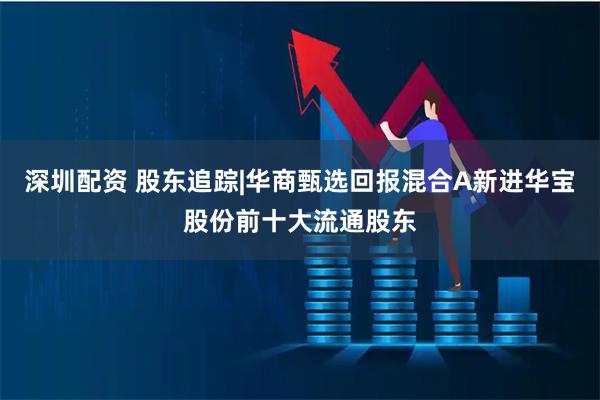 深圳配资 股东追踪|华商甄选回报混合A新进华宝股份前十大流通股东