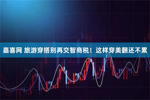嘉喜网 旅游穿搭别再交智商税！这样穿美翻还不累