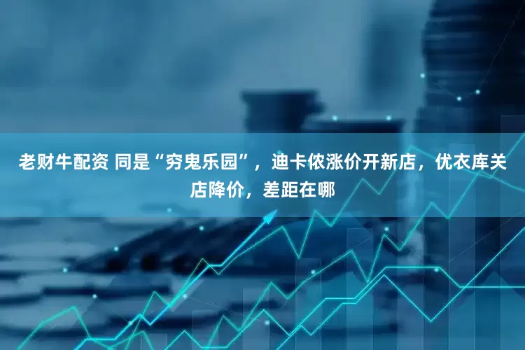 老财牛配资 同是“穷鬼乐园”，迪卡侬涨价开新店，优衣库关店降价，差距在哪