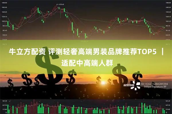 牛立方配资 评测轻奢高端男装品牌推荐TOP5 ｜ 适配中高端人群